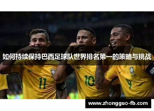 如何持续保持巴西足球队世界排名第一的策略与挑战 如何持续保持巴西足球队世界排名第一的策略与挑战