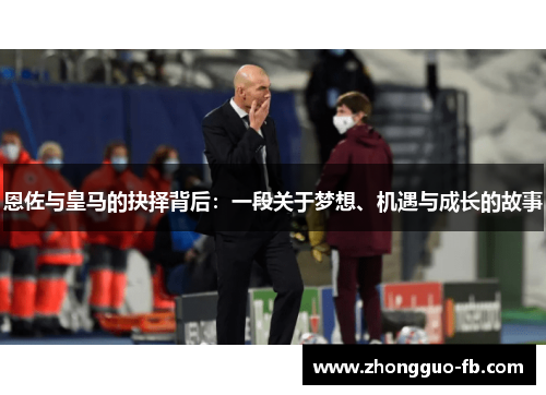 恩佐与皇马的抉择背后:一段关于梦想、机遇与成长的故事 恩佐与皇马的抉择背后:一段关于梦想、机遇与成长的故事