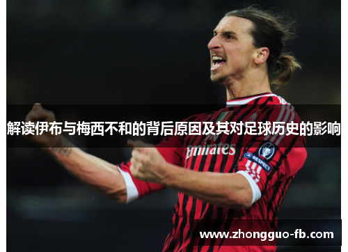 解读伊布与梅西不和的背后原因及其对足球历史的影响 解读伊布与梅西不和的背后原因及其对足球历史的影响