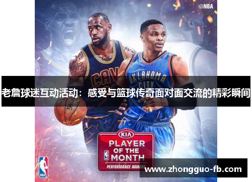 老詹球迷互动活动：感受与篮球传奇面对面交流的精彩瞬间