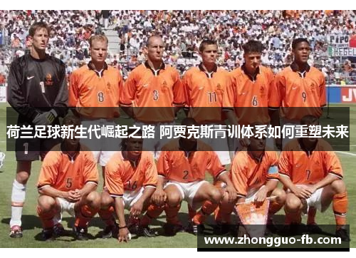 荷兰足球新生代崛起之路 阿贾克斯青训体系如何重塑未来