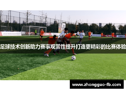 足球技术创新助力赛事观赏性提升打造更精彩的比赛体验