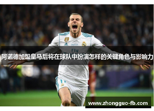 阿诺德加盟皇马后将在球队中扮演怎样的关键角色与影响力