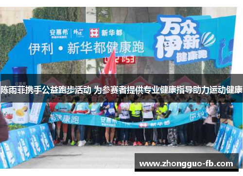 陈雨菲携手公益跑步活动 为参赛者提供专业健康指导助力运动健康