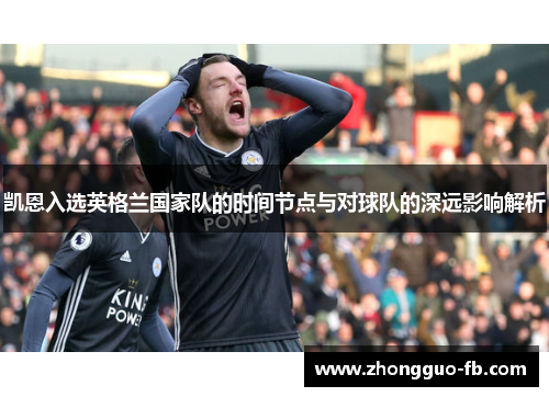 凯恩入选英格兰国家队的时间节点与对球队的深远影响解析