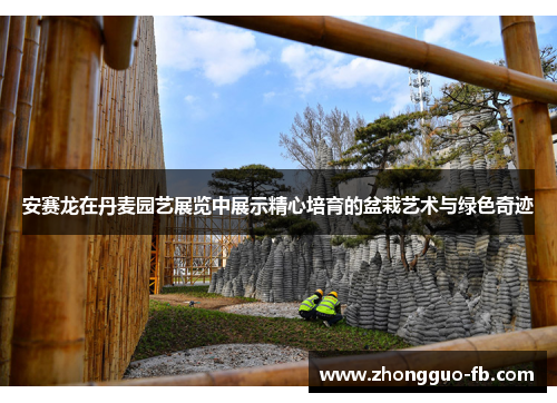 安赛龙在丹麦园艺展览中展示精心培育的盆栽艺术与绿色奇迹