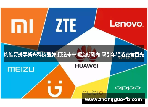 约维奇携手新兴科技品牌 打造未来潮流新风尚 吸引年轻消费者目光 约维奇携手新兴科技品牌 打造未来潮流新风尚 吸引年轻消费者目光