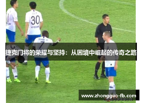 捷克门将的荣耀与坚持：从困境中崛起的传奇之路