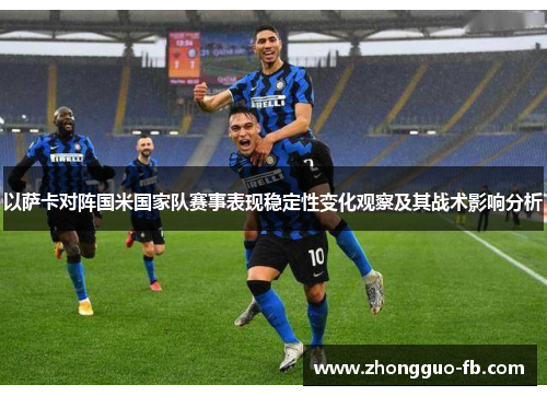 以萨卡对阵国米国家队赛事表现稳定性变化观察及其战术影响分析 以萨卡对阵国米国家队赛事表现稳定性变化观察及其战术影响分析
