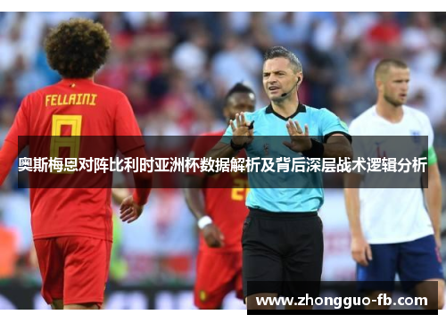 奥斯梅恩对阵比利时亚洲杯数据解析及背后深层战术逻辑分析