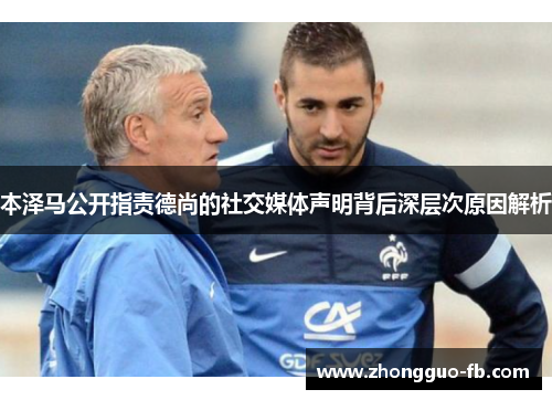 本泽马公开指责德尚的社交媒体声明背后深层次原因解析