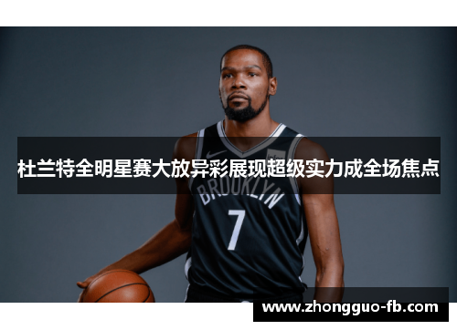 杜兰特全明星赛大放异彩展现超级实力成全场焦点 杜兰特全明星赛大放异彩展现超级实力成全场焦点