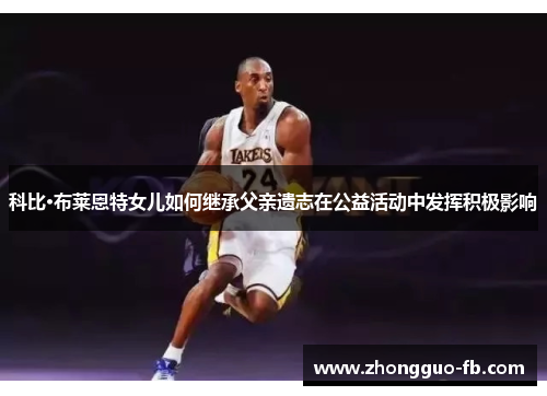 科比·布莱恩特女儿如何继承父亲遗志在公益活动中发挥积极影响