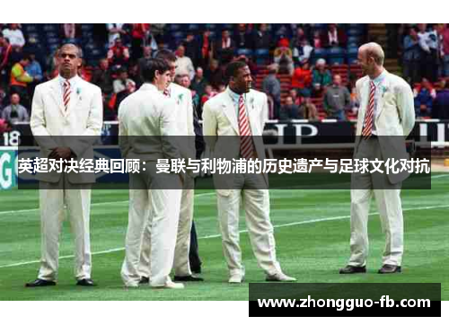 英超对决经典回顾:曼联与利物浦的历史遗产与足球文化对抗 英超对决经典回顾:曼联与利物浦的历史遗产与足球文化对抗