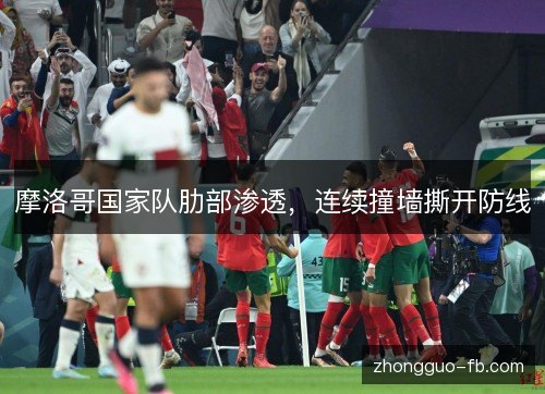 摩洛哥国家队肋部渗透,连续撞墙撕开防线 摩洛哥国家队肋部渗透,连续撞墙撕开防线