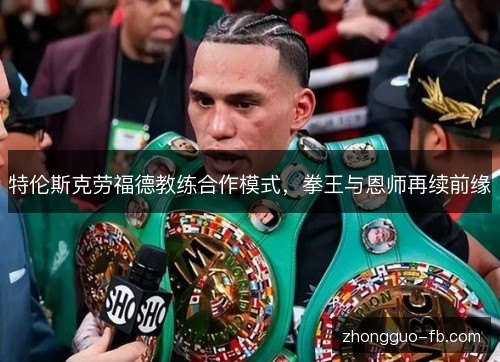 特伦斯克劳福德教练合作模式,拳王与恩师再续前缘 特伦斯克劳福德教练合作模式,拳王与恩师再续前缘